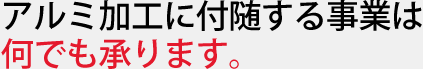 アルミ加工に付随する事業は何でも承ります。