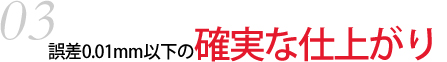 誤差0.01mm以下の確実な仕上がり